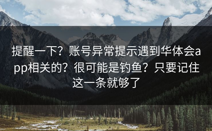提醒一下？账号异常提示遇到华体会app相关的？很可能是钓鱼？只要记住这一条就够了