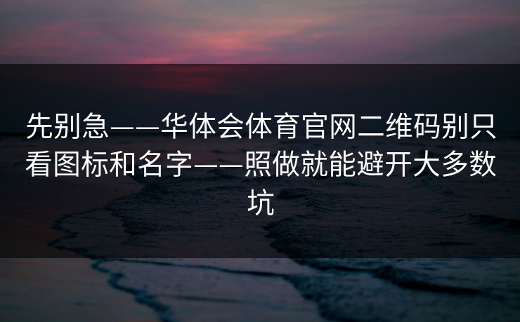 先别急——华体会体育官网二维码别只看图标和名字——照做就能避开大多数坑