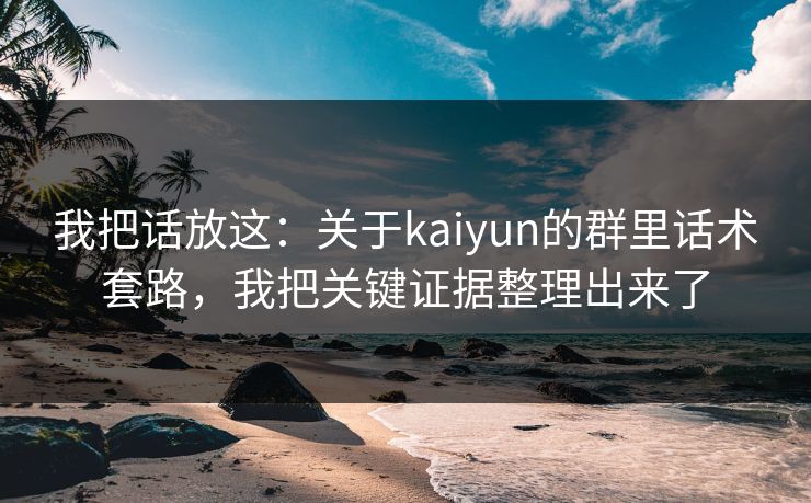 我把话放这：关于kaiyun的群里话术套路，我把关键证据整理出来了