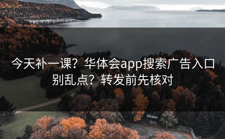 今天补一课？华体会app搜索广告入口别乱点？转发前先核对