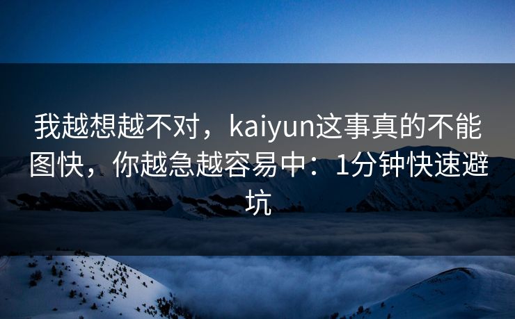 我越想越不对，kaiyun这事真的不能图快，你越急越容易中：1分钟快速避坑