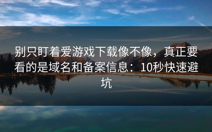别只盯着爱游戏下载像不像，真正要看的是域名和备案信息：10秒快速避坑