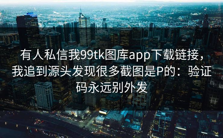 有人私信我99tk图库app下载链接，我追到源头发现很多截图是P的：验证码永远别外发