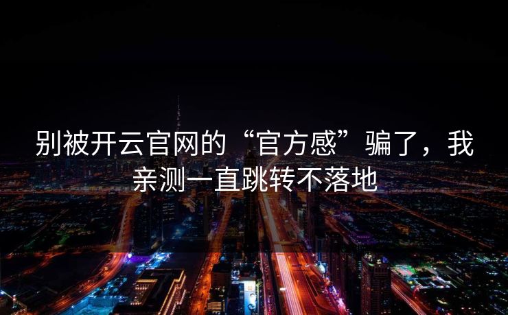 别被开云官网的“官方感”骗了，我亲测一直跳转不落地