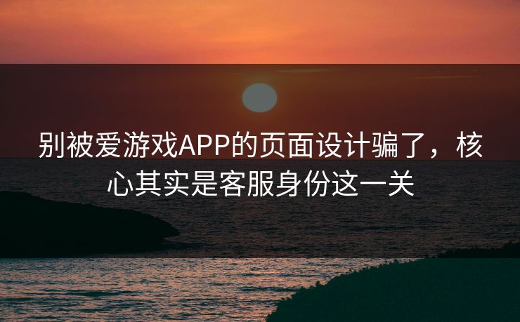 别被爱游戏APP的页面设计骗了，核心其实是客服身份这一关