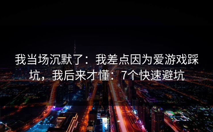 我当场沉默了：我差点因为爱游戏踩坑，我后来才懂：7个快速避坑