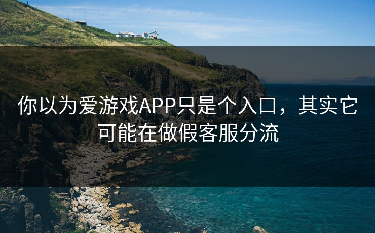 你以为爱游戏APP只是个入口，其实它可能在做假客服分流