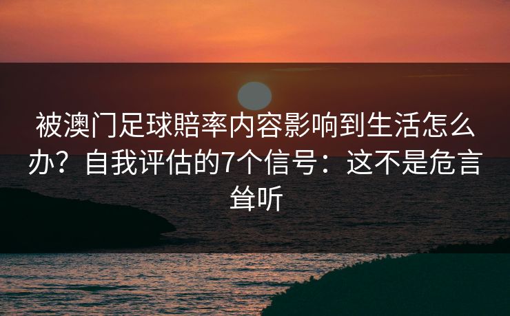被澳门足球賠率内容影响到生活怎么办？自我评估的7个信号：这不是危言耸听