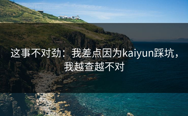 这事不对劲：我差点因为kaiyun踩坑，我越查越不对