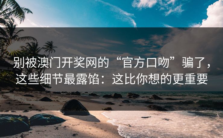 别被澳门开奖网的“官方口吻”骗了，这些细节最露馅：这比你想的更重要