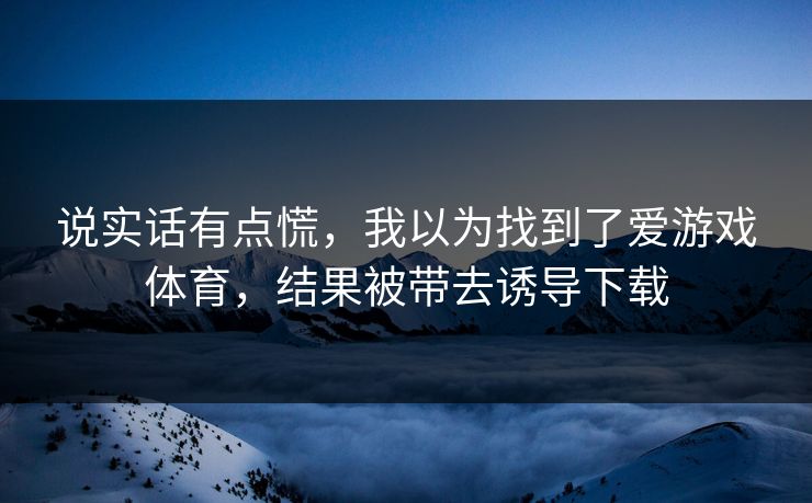 说实话有点慌，我以为找到了爱游戏体育，结果被带去诱导下载