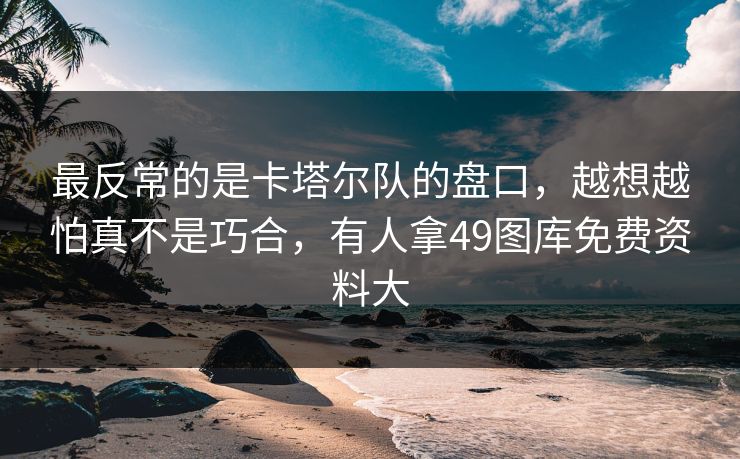 最反常的是卡塔尔队的盘口，越想越怕真不是巧合，有人拿49图库免费资料大