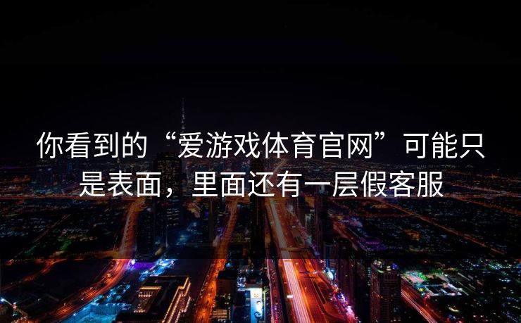 你看到的“爱游戏体育官网”可能只是表面，里面还有一层假客服