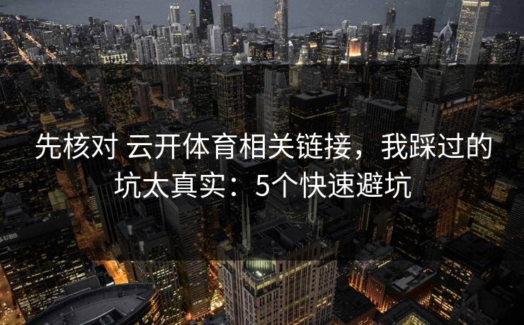 先核对 云开体育相关链接，我踩过的坑太真实：5个快速避坑