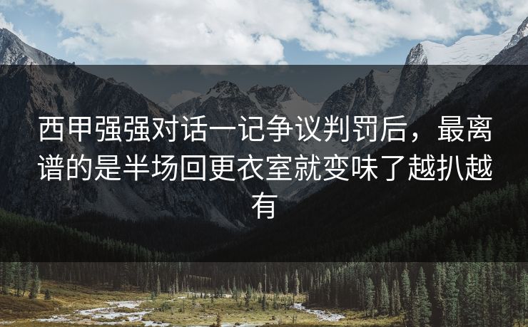 西甲强强对话一记争议判罚后，最离谱的是半场回更衣室就变味了越扒越有