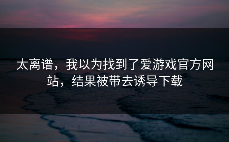 太离谱，我以为找到了爱游戏官方网站，结果被带去诱导下载