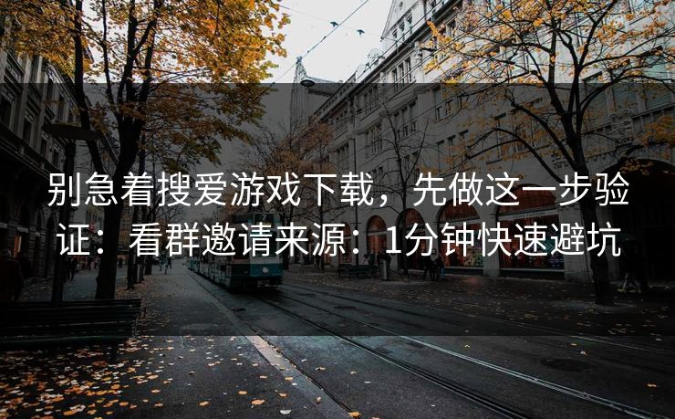 别急着搜爱游戏下载，先做这一步验证：看群邀请来源：1分钟快速避坑