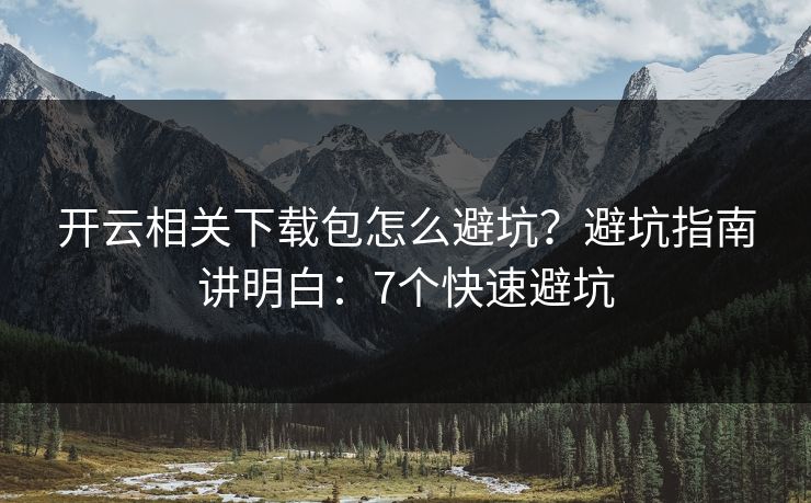 开云相关下载包怎么避坑？避坑指南讲明白：7个快速避坑