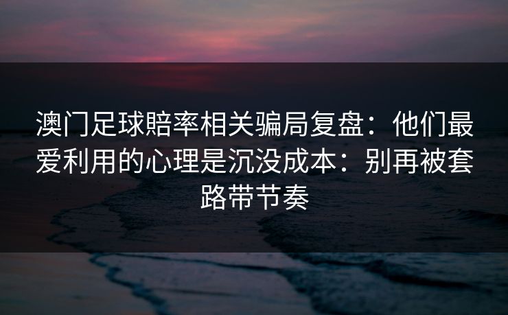澳门足球賠率相关骗局复盘：他们最爱利用的心理是沉没成本：别再被套路带节奏
