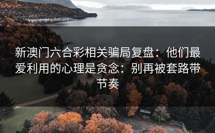 新澳门六合彩相关骗局复盘：他们最爱利用的心理是贪念：别再被套路带节奏