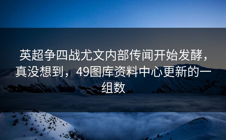 英超争四战尤文内部传闻开始发酵，真没想到，49图库资料中心更新的一组数