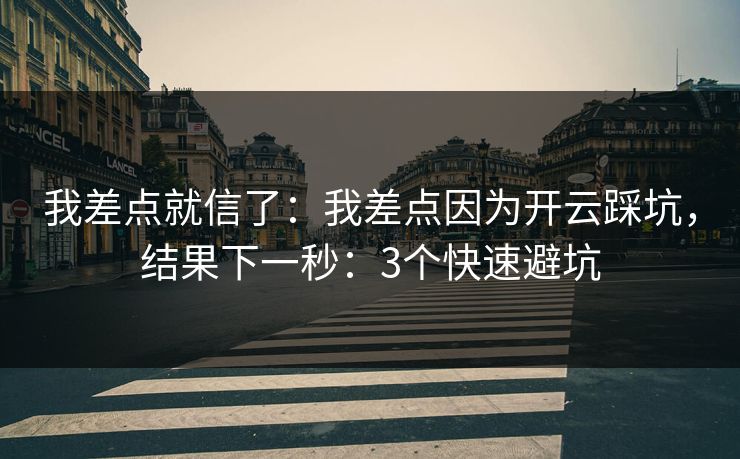 我差点就信了：我差点因为开云踩坑，结果下一秒：3个快速避坑