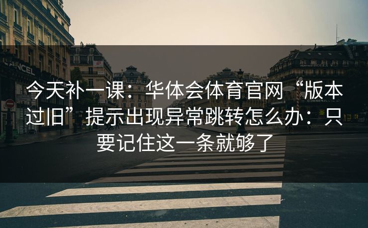 今天补一课：华体会体育官网“版本过旧”提示出现异常跳转怎么办：只要记住这一条就够了