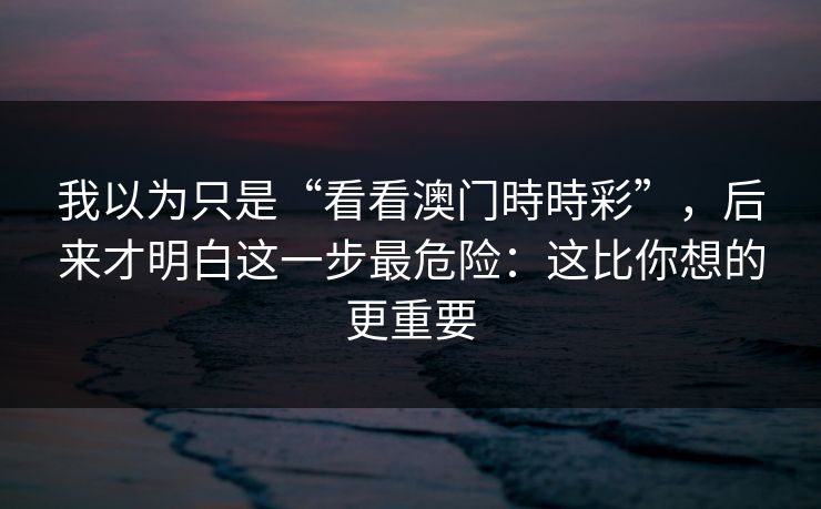 我以为只是“看看澳门時時彩”，后来才明白这一步最危险：这比你想的更重要