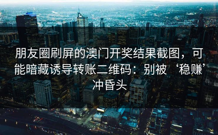 朋友圈刷屏的澳门开奖结果截图，可能暗藏诱导转账二维码：别被‘稳赚’冲昏头