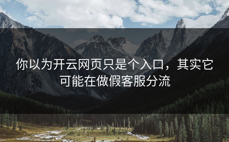 你以为开云网页只是个入口，其实它可能在做假客服分流