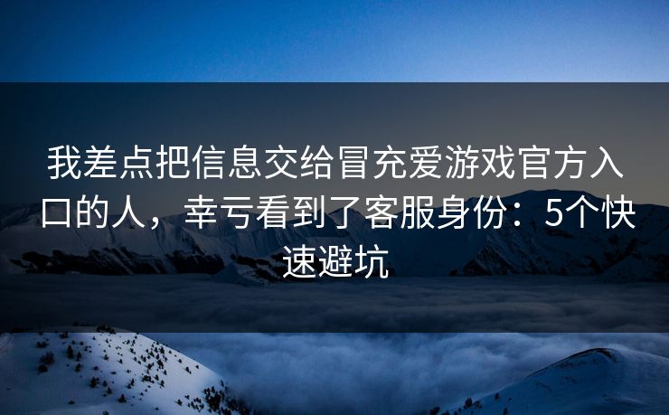 我差点把信息交给冒充爱游戏官方入口的人，幸亏看到了客服身份：5个快速避坑