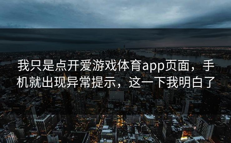 我只是点开爱游戏体育app页面，手机就出现异常提示，这一下我明白了