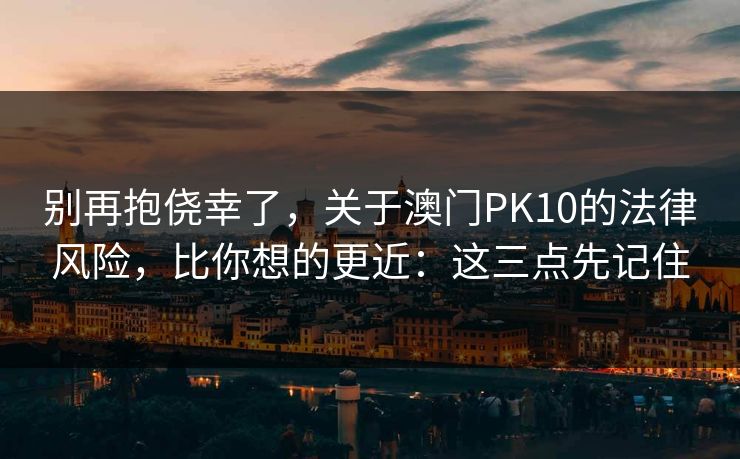 别再抱侥幸了，关于澳门PK10的法律风险，比你想的更近：这三点先记住