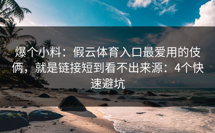 爆个小料：假云体育入口最爱用的伎俩，就是链接短到看不出来源：4个快速避坑