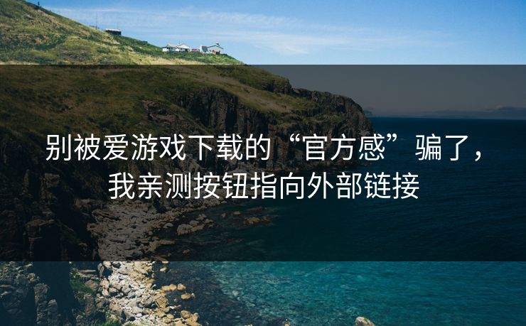 别被爱游戏下载的“官方感”骗了，我亲测按钮指向外部链接