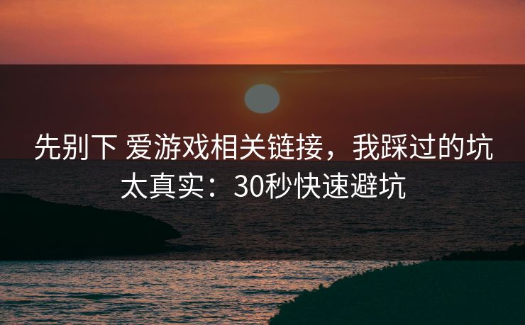 先别下 爱游戏相关链接，我踩过的坑太真实：30秒快速避坑