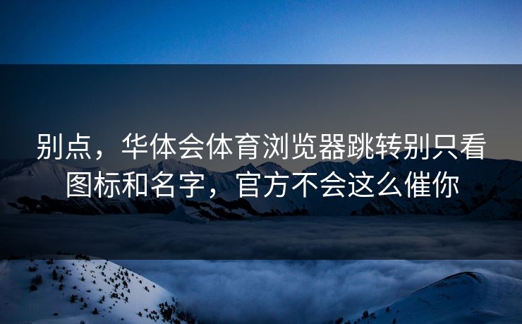 别点，华体会体育浏览器跳转别只看图标和名字，官方不会这么催你