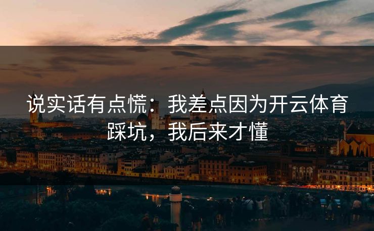 说实话有点慌：我差点因为开云体育踩坑，我后来才懂