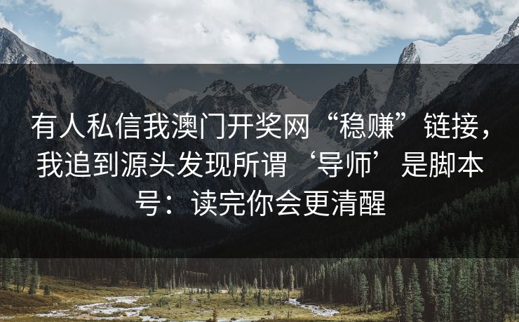 有人私信我澳门开奖网“稳赚”链接，我追到源头发现所谓‘导师’是脚本号：读完你会更清醒