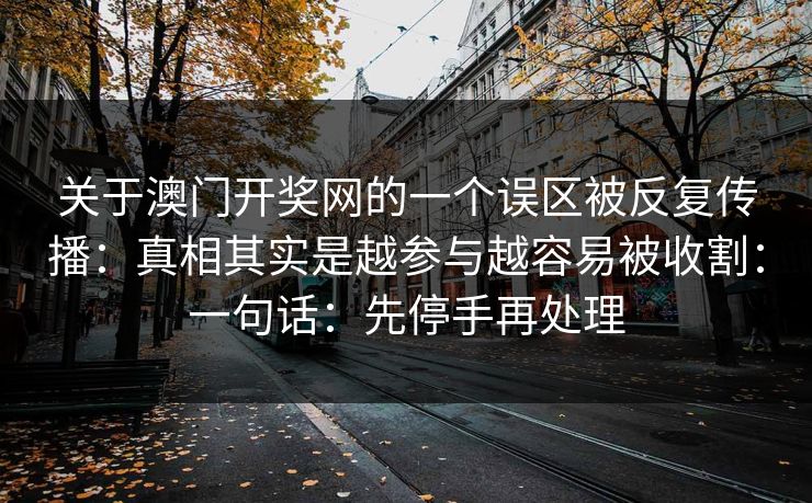 关于澳门开奖网的一个误区被反复传播：真相其实是越参与越容易被收割：一句话：先停手再处理