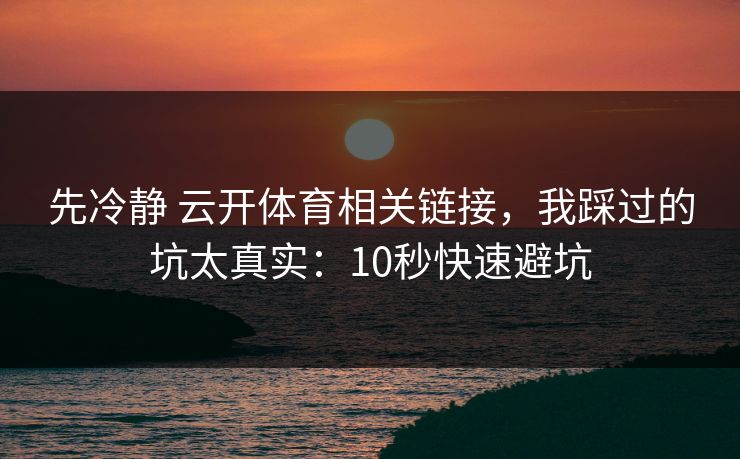 先冷静 云开体育相关链接，我踩过的坑太真实：10秒快速避坑