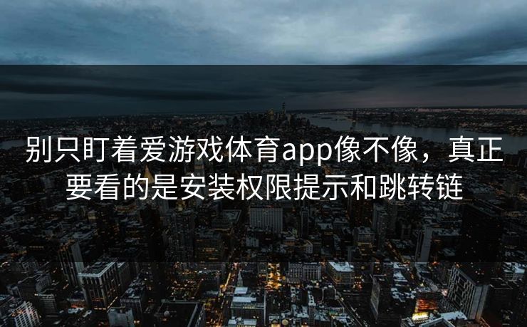别只盯着爱游戏体育app像不像，真正要看的是安装权限提示和跳转链