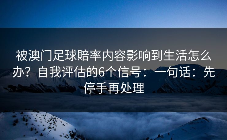 被澳门足球賠率内容影响到生活怎么办？自我评估的6个信号：一句话：先停手再处理