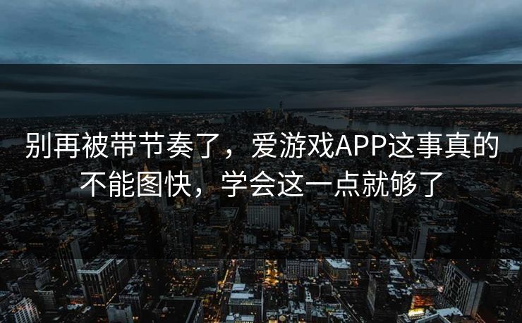 别再被带节奏了，爱游戏APP这事真的不能图快，学会这一点就够了