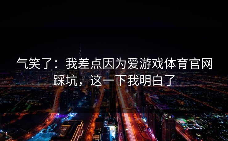 气笑了：我差点因为爱游戏体育官网踩坑，这一下我明白了