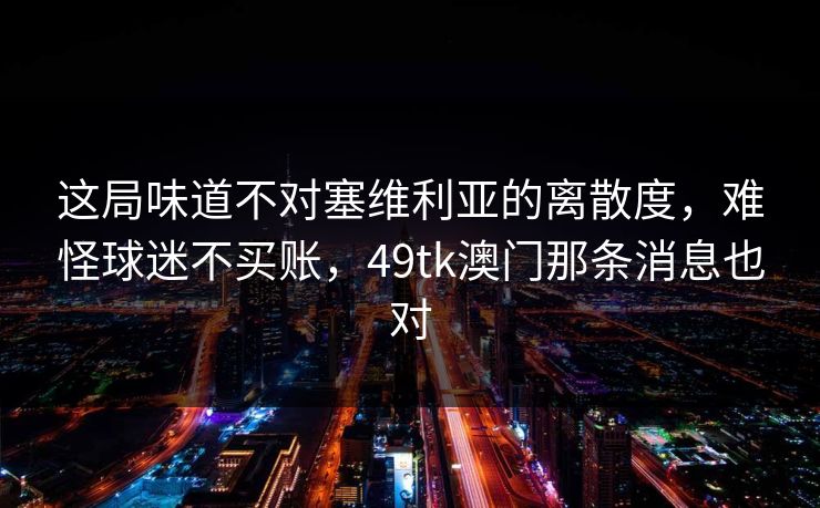 这局味道不对塞维利亚的离散度，难怪球迷不买账，49tk澳门那条消息也对