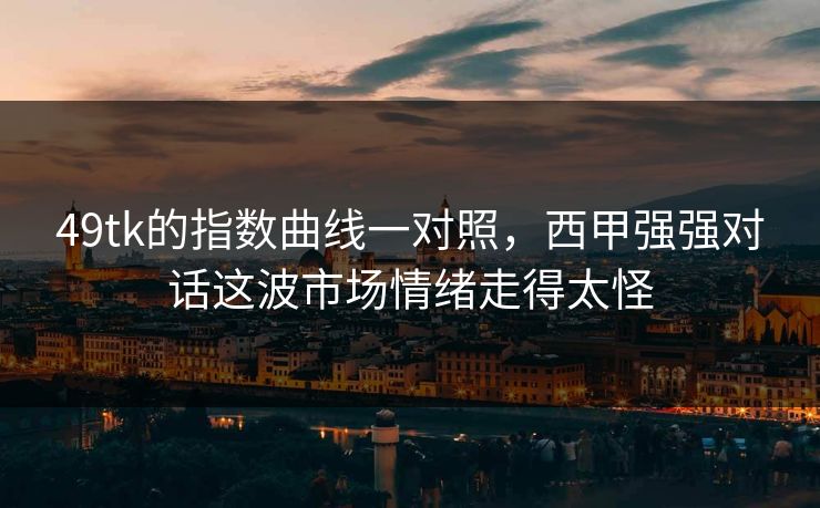 49tk的指数曲线一对照，西甲强强对话这波市场情绪走得太怪