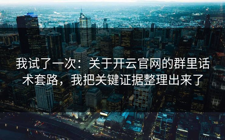 我试了一次：关于开云官网的群里话术套路，我把关键证据整理出来了