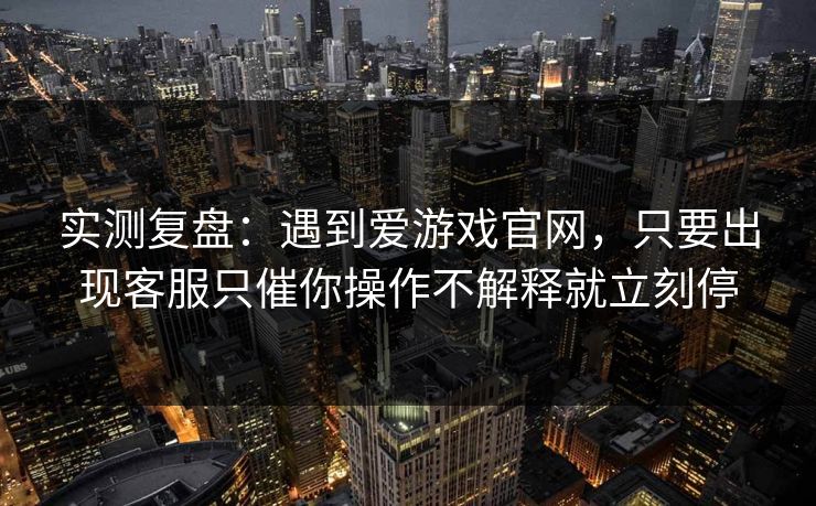实测复盘：遇到爱游戏官网，只要出现客服只催你操作不解释就立刻停
