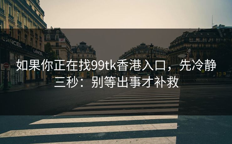 如果你正在找99tk香港入口，先冷静三秒：别等出事才补救